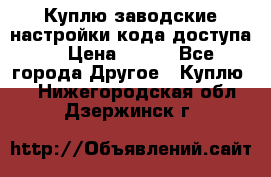 Куплю заводские настройки кода доступа  › Цена ­ 100 - Все города Другое » Куплю   . Нижегородская обл.,Дзержинск г.